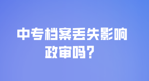 中专档案丢失影响政审吗？
