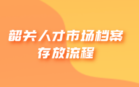韶关人才市场档案存放流程