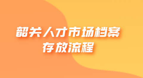 韶关人才市场档案存放流程
