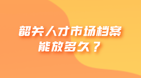 韶关人才市场档案能放多久？